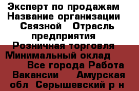 Эксперт по продажам › Название организации ­ Связной › Отрасль предприятия ­ Розничная торговля › Минимальный оклад ­ 23 000 - Все города Работа » Вакансии   . Амурская обл.,Серышевский р-н